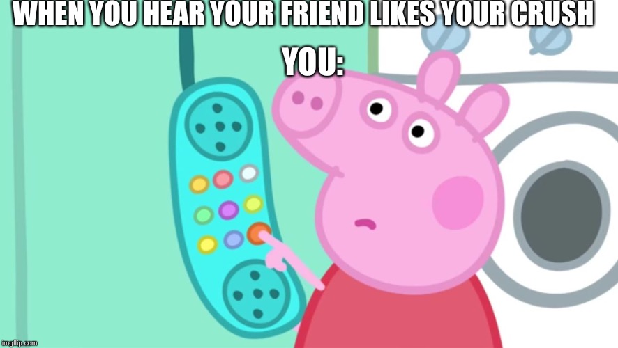 peppa pig phone | WHEN YOU HEAR YOUR FRIEND LIKES YOUR CRUSH; YOU: | image tagged in peppa pig phone | made w/ Imgflip meme maker