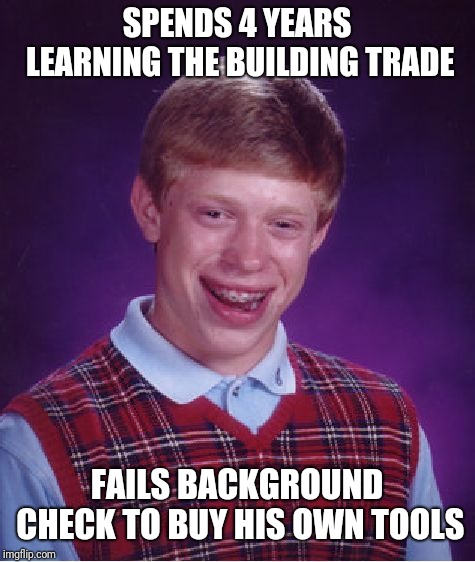 Bad Luck Brian Meme | SPENDS 4 YEARS LEARNING THE BUILDING TRADE FAILS BACKGROUND CHECK TO BUY HIS OWN TOOLS | image tagged in memes,bad luck brian | made w/ Imgflip meme maker