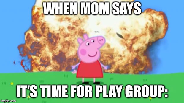 Epic Peppa Pig. | WHEN MOM SAYS; IT’S TIME FOR PLAY GROUP: | image tagged in epic peppa pig | made w/ Imgflip meme maker