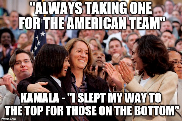 Kamala Harris for president 2020 | "ALWAYS TAKING ONE FOR THE AMERICAN TEAM"; KAMALA - "I SLEPT MY WAY TO THE TOP FOR THOSE ON THE BOTTOM" | image tagged in kamala harris,election 2020 | made w/ Imgflip meme maker