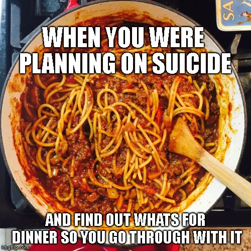 WHEN YOU WERE PLANNING ON SUICIDE; AND FIND OUT WHATS FOR DINNER SO YOU GO THROUGH WITH IT | image tagged in somebody toucha my spaghet | made w/ Imgflip meme maker