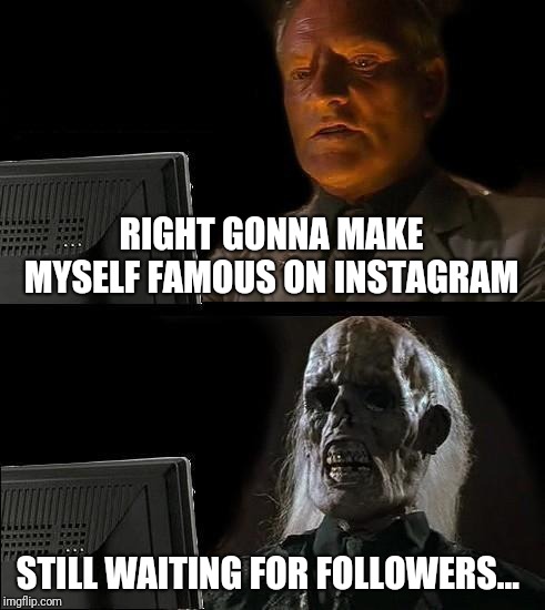 I'll Just Wait Here | RIGHT GONNA MAKE MYSELF FAMOUS ON INSTAGRAM; STILL WAITING FOR FOLLOWERS... | image tagged in memes,ill just wait here | made w/ Imgflip meme maker