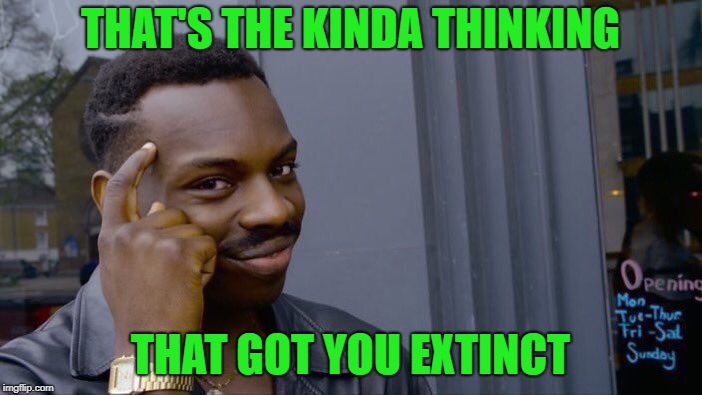 Roll Safe Think About It Meme | THAT'S THE KINDA THINKING THAT GOT YOU EXTINCT | image tagged in memes,roll safe think about it | made w/ Imgflip meme maker