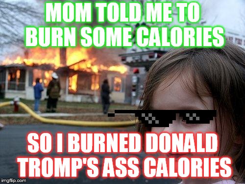 ASS CALORIES | MOM TOLD ME TO BURN SOME CALORIES; SO I BURNED DONALD TROMP'S ASS CALORIES | image tagged in memes,disaster girl | made w/ Imgflip meme maker