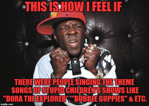 How I'd feel to hear annoying children's theme songs | THIS IS HOW I FEEL IF; THERE WERE PEOPLE SINGING THE THEME SONGS OF STUPID CHILDREN'S SHOWS LIKE "DORA THE EXPLORER", "BUBBLE GUPPIES" & ETC. | image tagged in angry flavor flav,flavor flav,annoyed,children shows,theme song | made w/ Imgflip meme maker