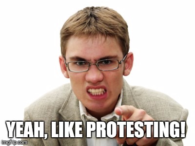 Angry Liberal | YEAH, LIKE PROTESTING! | image tagged in angry liberal | made w/ Imgflip meme maker