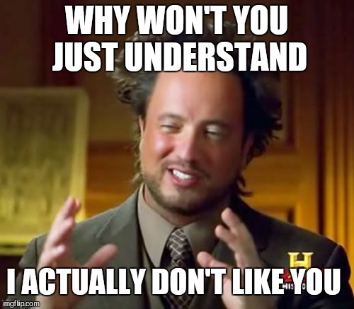 Ancient Aliens Meme | WHY WON'T YOU JUST UNDERSTAND; I ACTUALLY DON'T LIKE YOU | image tagged in memes,ancient aliens | made w/ Imgflip meme maker