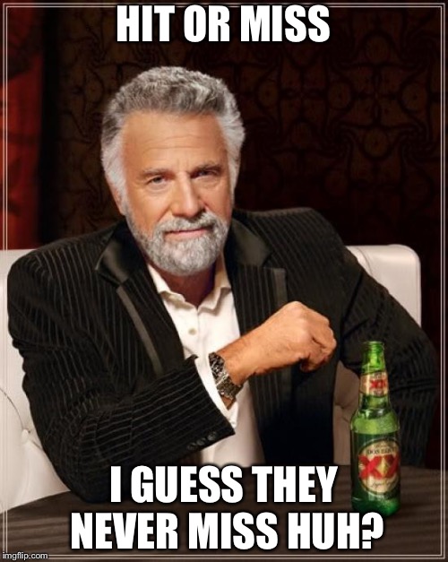The Most Interesting Man In The World Meme | HIT OR MISS; I GUESS THEY NEVER MISS HUH? | image tagged in memes,the most interesting man in the world | made w/ Imgflip meme maker