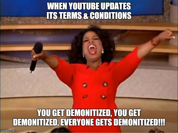 Everyone gets demonitized | WHEN YOUTUBE UPDATES ITS TERMS & CONDITIONS; YOU GET DEMONITIZED, YOU GET DEMONITIZED, EVERYONE GETS DEMONITIZED!!! | image tagged in memes,oprah you get a,youtube | made w/ Imgflip meme maker