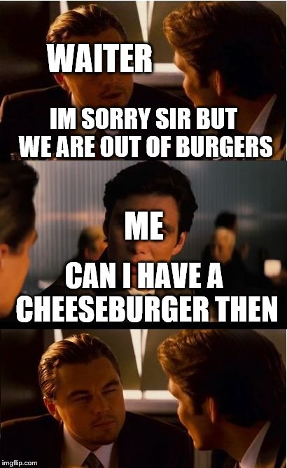 Inception Meme | WAITER; IM SORRY SIR BUT WE ARE OUT OF BURGERS; ME; CAN I HAVE A CHEESEBURGER THEN | image tagged in memes,inception | made w/ Imgflip meme maker