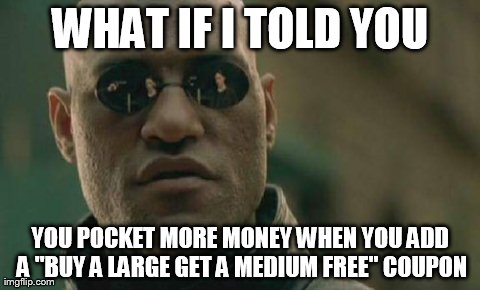 Matrix Morpheus Meme | WHAT IF I TOLD YOU YOU POCKET MORE MONEY WHEN YOU ADD A "BUY A LARGE GET A MEDIUM FREE" COUPON | image tagged in memes,matrix morpheus | made w/ Imgflip meme maker