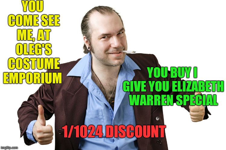 sleazy sales guy | YOU COME SEE ME, AT OLEG'S COSTUME EMPORIUM YOU BUY I GIVE YOU ELIZABETH WARREN SPECIAL 1/1024 DISCOUNT | image tagged in sleazy sales guy | made w/ Imgflip meme maker