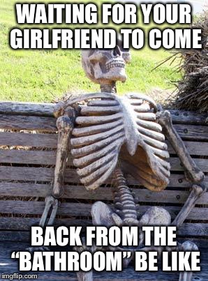 Waiting Skeleton | WAITING FOR YOUR GIRLFRIEND TO COME; BACK FROM THE “BATHROOM” BE LIKE | image tagged in memes,waiting skeleton | made w/ Imgflip meme maker