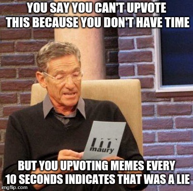 Maury Lie Detector | YOU SAY YOU CAN'T UPVOTE THIS BECAUSE YOU DON'T HAVE TIME; BUT YOU UPVOTING MEMES EVERY 10 SECONDS INDICATES THAT WAS A LIE | image tagged in memes,maury lie detector | made w/ Imgflip meme maker