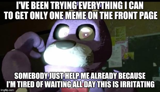 Pissed Off Bonnie FNAF | I'VE BEEN TRYING EVERYTHING I CAN TO GET ONLY ONE MEME ON THE FRONT PAGE; SOMEBODY JUST HELP ME ALREADY BECAUSE I'M TIRED OF WAITING ALL DAY THIS IS IRRITATING | image tagged in pissed off bonnie fnaf | made w/ Imgflip meme maker