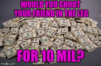 WOULD YOU SHOOT YOUR FRIEND IN THE LEG; FOR 10 MIL? | image tagged in do monay da monay | made w/ Imgflip meme maker