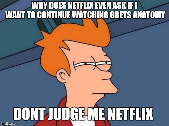 Don't Judge Me | WHY DOES NETFLIX EVEN ASK IF I WANT TO CONTINUE WATCHING GREYS ANATOMY; DONT JUDGE ME NETFLIX | image tagged in memes,futurama fry | made w/ Imgflip meme maker