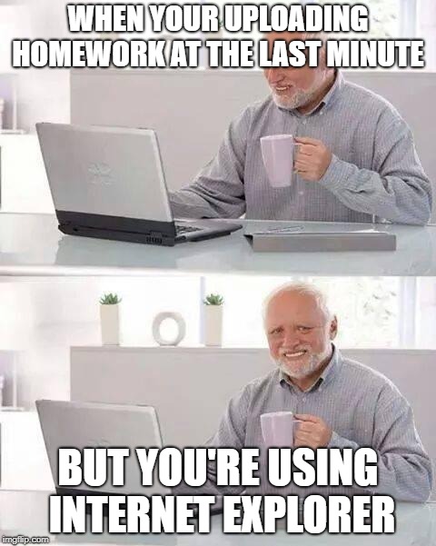 Hide the Pain Harold Meme | WHEN YOUR UPLOADING HOMEWORK AT THE LAST MINUTE; BUT YOU'RE USING INTERNET EXPLORER | image tagged in memes,hide the pain harold | made w/ Imgflip meme maker
