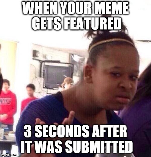 Black Girl Wat | WHEN YOUR MEME GETS FEATURED; 3 SECONDS AFTER IT WAS SUBMITTED | image tagged in memes,black girl wat | made w/ Imgflip meme maker