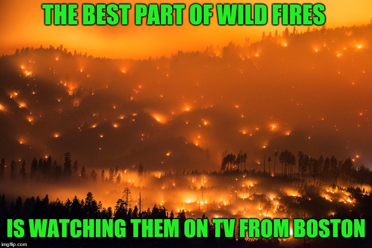 Wild Fire | THE BEST PART OF WILD FIRES IS WATCHING THEM ON TV FROM BOSTON | image tagged in wild fire | made w/ Imgflip meme maker