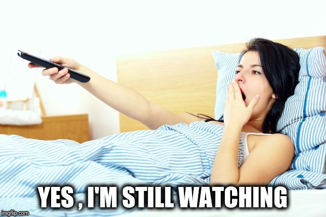 Boooriiing | YES , I'M STILL WATCHING | image tagged in boooriiing | made w/ Imgflip meme maker