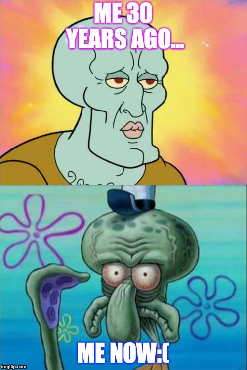 Squidward | ME 30 YEARS AGO... ME NOW:( | image tagged in memes,squidward | made w/ Imgflip meme maker