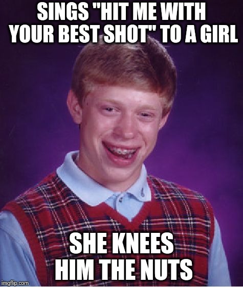 Bad Luck Brian Meme | SINGS "HIT ME WITH YOUR BEST SHOT" TO A GIRL SHE KNEES HIM THE NUTS | image tagged in memes,bad luck brian | made w/ Imgflip meme maker