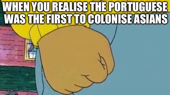 Arthur Fist Meme | WHEN YOU REALISE THE PORTUGUESE WAS THE FIRST TO COLONISE ASIANS | image tagged in memes,arthur fist,portugal,colonialism,asian,india | made w/ Imgflip meme maker