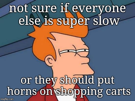 Grocery Store Aisle Rage | not sure if everyone else is super slow; or they should put horns on shopping carts | image tagged in memes,futurama fry,road rage,grocery store,funny memes,justjeff | made w/ Imgflip meme maker