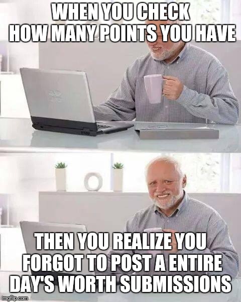 Hide the Pain Harold Meme |  WHEN YOU CHECK HOW MANY POINTS YOU HAVE; THEN YOU REALIZE YOU FORGOT TO POST A ENTIRE DAY'S WORTH SUBMISSIONS | image tagged in memes,hide the pain harold | made w/ Imgflip meme maker