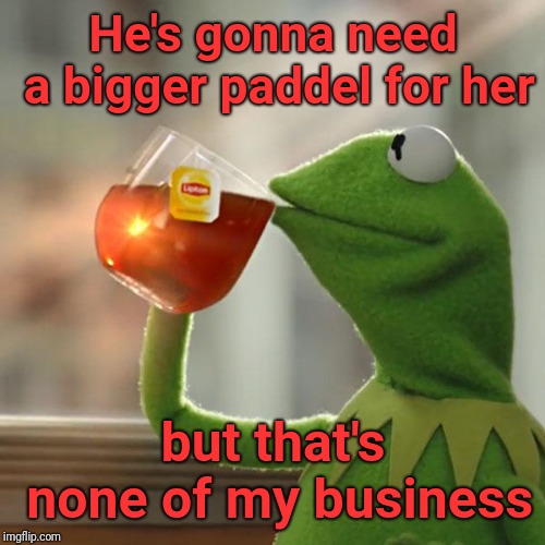 But That's None Of My Business Meme | He's gonna need a bigger paddel for her but that's none of my business | image tagged in memes,but thats none of my business,kermit the frog | made w/ Imgflip meme maker