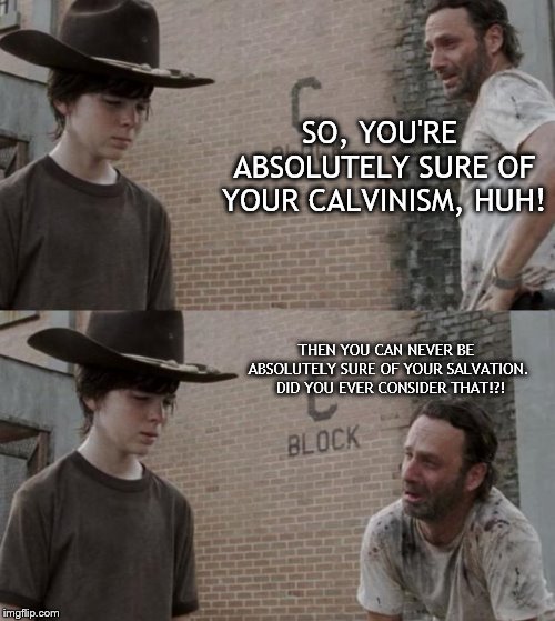 Rick and Carl Meme | SO, YOU'RE ABSOLUTELY SURE OF YOUR CALVINISM, HUH! THEN YOU CAN NEVER BE ABSOLUTELY SURE OF YOUR SALVATION.  DID YOU EVER CONSIDER THAT!?! | image tagged in memes,rick and carl | made w/ Imgflip meme maker