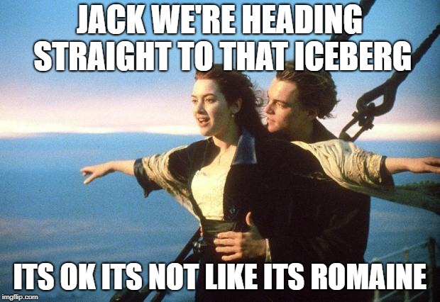 titanic |  JACK WE'RE HEADING STRAIGHT TO THAT ICEBERG; ITS OK ITS NOT LIKE ITS ROMAINE | image tagged in titanic | made w/ Imgflip meme maker