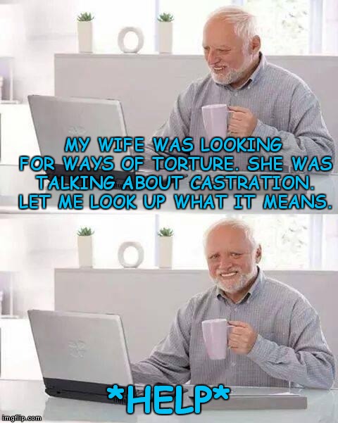 Hide the Pain Harold | MY WIFE WAS LOOKING FOR WAYS OF TORTURE. SHE WAS TALKING ABOUT CASTRATION. LET ME LOOK UP WHAT IT MEANS. *HELP* | image tagged in memes,hide the pain harold | made w/ Imgflip meme maker