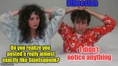 Do you realize you posted a reply almost exactly like Giantsquonk? I didn't notice anything btbeeston | made w/ Imgflip meme maker