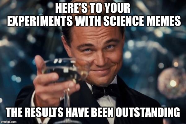 Leonardo Dicaprio Cheers Meme | HERE’S TO YOUR EXPERIMENTS WITH SCIENCE MEMES THE RESULTS HAVE BEEN OUTSTANDING | image tagged in memes,leonardo dicaprio cheers | made w/ Imgflip meme maker