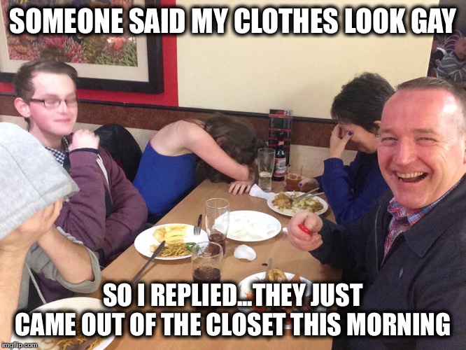 Do these jeans make my butt look fat? | SOMEONE SAID MY CLOTHES LOOK GAY; SO I REPLIED...THEY JUST CAME OUT OF THE CLOSET THIS MORNING | image tagged in dad joke meme | made w/ Imgflip meme maker