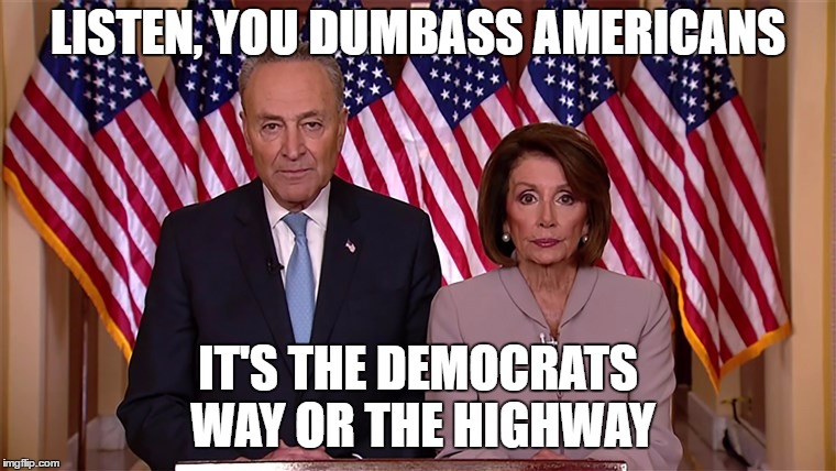 How much was Trump asking, and how much was the estimated cost of the shutdown? | LISTEN, YOU DUMBASS AMERICANS; IT'S THE DEMOCRATS WAY OR THE HIGHWAY | image tagged in pelosi and schumer,democrats,liberals,random | made w/ Imgflip meme maker
