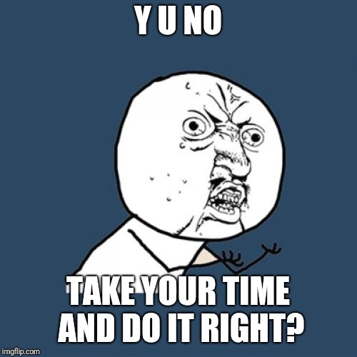 Y U No Meme | Y U NO; TAKE YOUR TIME AND DO IT RIGHT? | image tagged in memes,y u no | made w/ Imgflip meme maker