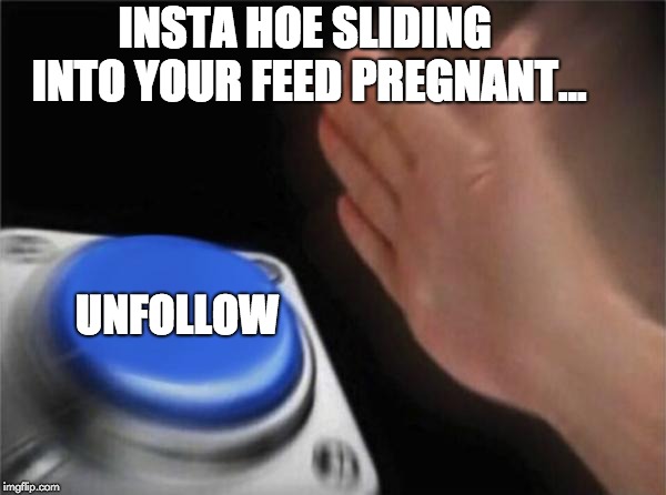 Blank Nut Button Meme | INSTA HOE SLIDING INTO YOUR FEED PREGNANT... UNFOLLOW | image tagged in memes,blank nut button | made w/ Imgflip meme maker