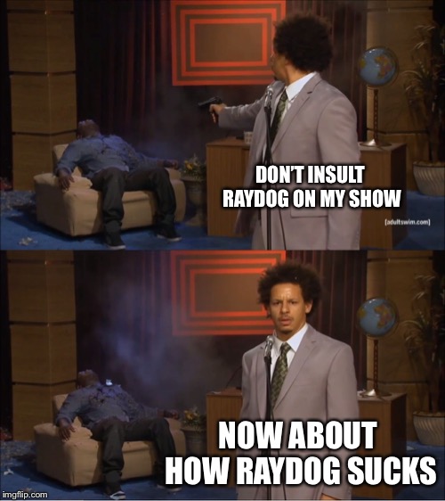 Raydogs the best |  DON’T INSULT RAYDOG ON MY SHOW; NOW ABOUT HOW RAYDOG SUCKS | image tagged in memes,who killed hannibal | made w/ Imgflip meme maker