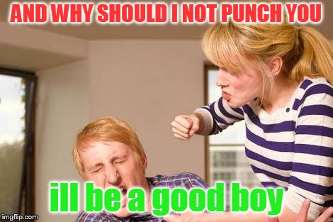 Angry woman | AND WHY SHOULD I NOT PUNCH YOU; ill be a good boy | image tagged in angry woman | made w/ Imgflip meme maker