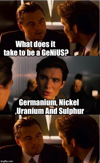 Inception Meme | Germanium, Nickel ,Uranium And Sulphur What does it take to be a GeNiUS? | image tagged in memes,inception | made w/ Imgflip meme maker