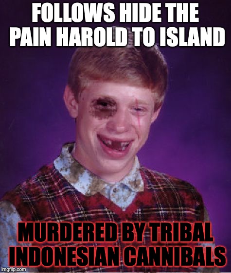 Beat-up Bad Luck Brian | FOLLOWS HIDE THE PAIN HAROLD TO ISLAND MURDERED BY TRIBAL INDONESIAN CANNIBALS | image tagged in beat-up bad luck brian | made w/ Imgflip meme maker