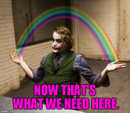 Joker Rainbow Hands Meme | NOW THAT'S WHAT WE NEED HERE. | image tagged in memes,joker rainbow hands | made w/ Imgflip meme maker