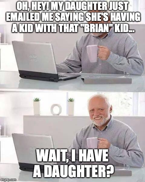 Hide the Pain Harold Meme | OH, HEY! MY DAUGHTER JUST EMAILED ME SAYING SHE'S HAVING A KID WITH THAT "BRIAN" KID... WAIT, I HAVE A DAUGHTER? | image tagged in memes,hide the pain harold | made w/ Imgflip meme maker