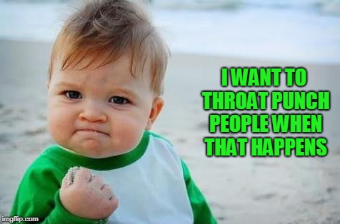Fist pump baby | I WANT TO THROAT PUNCH PEOPLE WHEN THAT HAPPENS | image tagged in fist pump baby | made w/ Imgflip meme maker