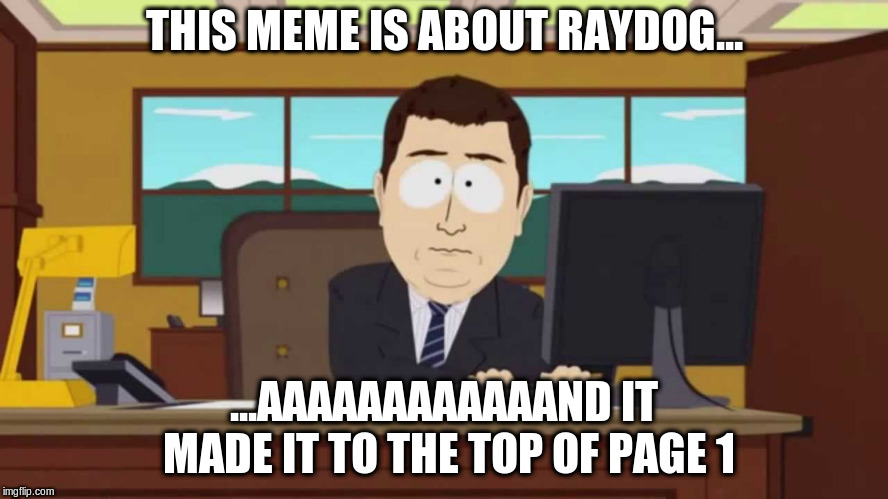 South Park and it's gone | THIS MEME IS ABOUT RAYDOG... ...AAAAAAAAAAAAND IT MADE IT TO THE TOP OF PAGE 1 | image tagged in south park and it's gone | made w/ Imgflip meme maker