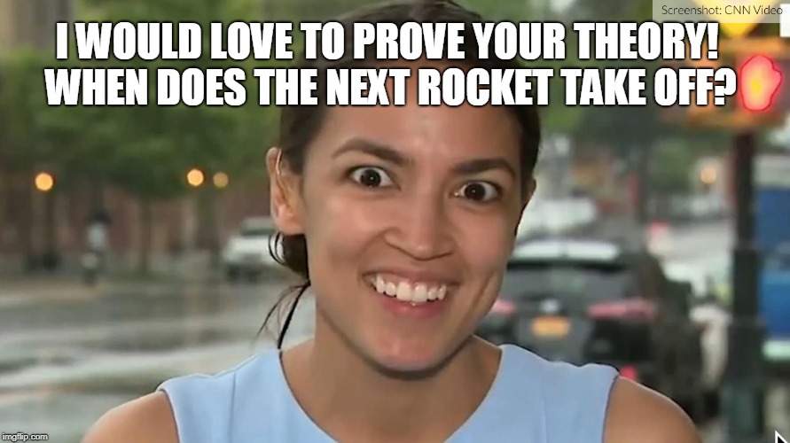 Alexandria Ocasio-Cortez | I WOULD LOVE TO PROVE YOUR THEORY! WHEN DOES THE NEXT ROCKET TAKE OFF? | image tagged in alexandria ocasio-cortez | made w/ Imgflip meme maker