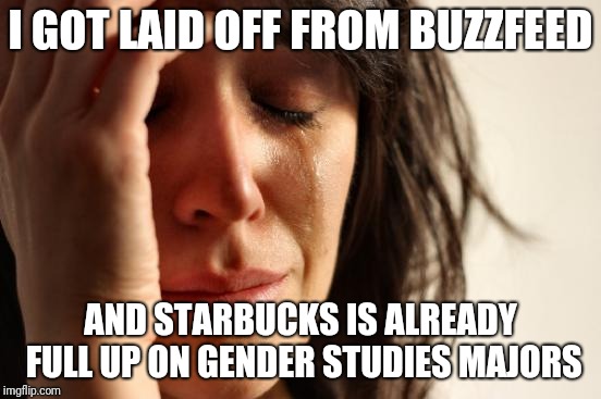 Career choices... | I GOT LAID OFF FROM BUZZFEED; AND STARBUCKS IS ALREADY FULL UP ON GENDER STUDIES MAJORS | image tagged in memes,first world problems,buzzfeed,gender studies,starbucks,unemployment | made w/ Imgflip meme maker